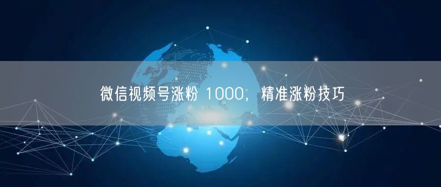 微信视频号涨粉 1000，精准涨粉技巧