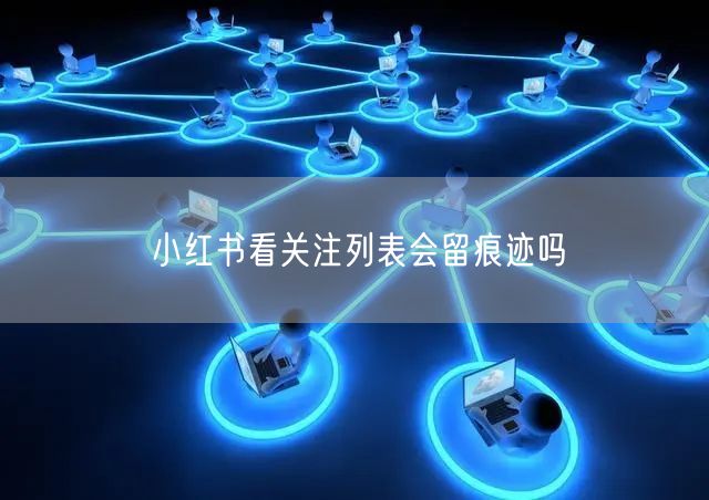 小红书看关注列表会留痕迹吗