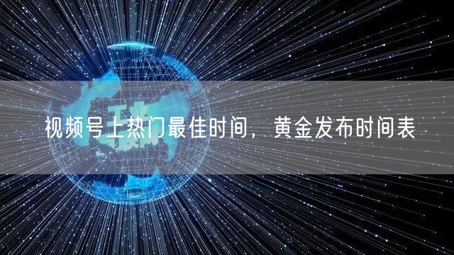 视频号上热门最佳时间，黄金发布时间表