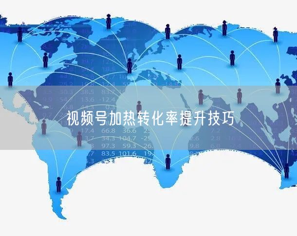 视频号加热转化率提升技巧