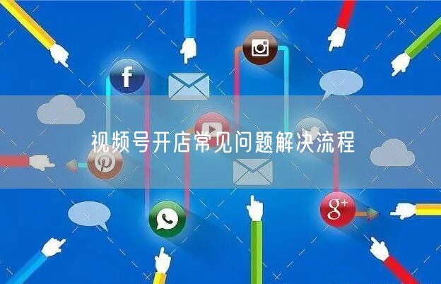 视频号开店常见问题解决流程