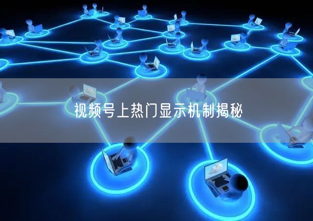 视频号上热门显示机制揭秘
