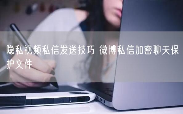 隐私视频私信发送技巧 微博私信加密聊天保护文件