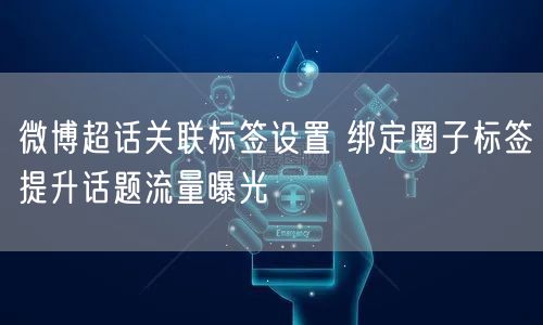 微博超话关联标签设置 绑定圈子标签提升话题流量曝光