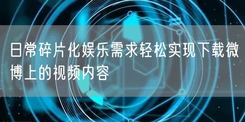 日常碎片化娱乐需求轻松实现下载微博上的视频内容