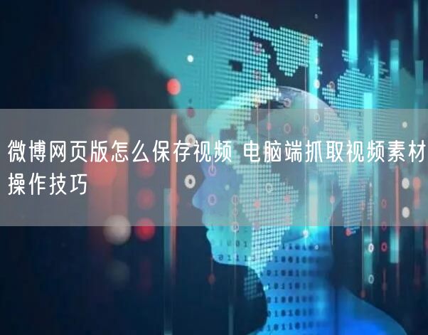 微博网页版怎么保存视频 电脑端抓取视频素材操作技巧