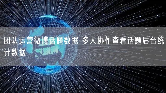 团队运营微博话题数据 多人协作查看话题后台统计数据