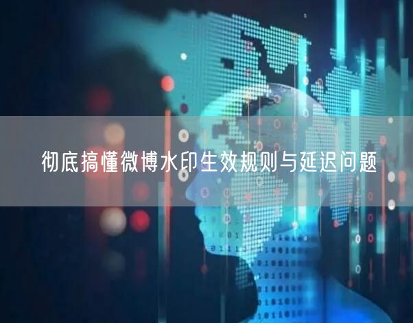 彻底搞懂微博水印生效规则与延迟问题