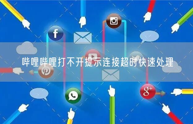 哔哩哔哩打不开提示连接超时快速处理