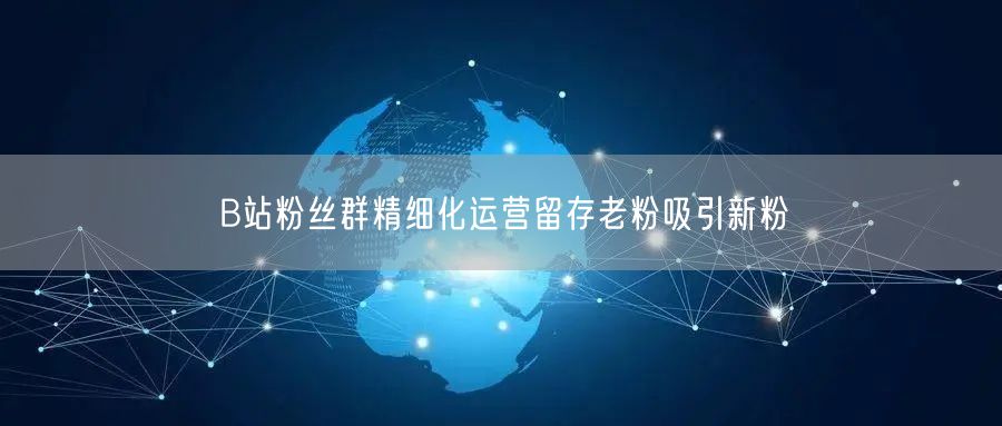 B站粉丝群精细化运营留存老粉吸引新粉