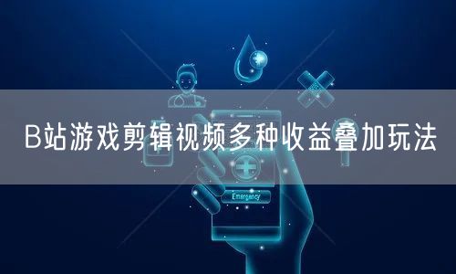 B站游戏剪辑视频多种收益叠加玩法