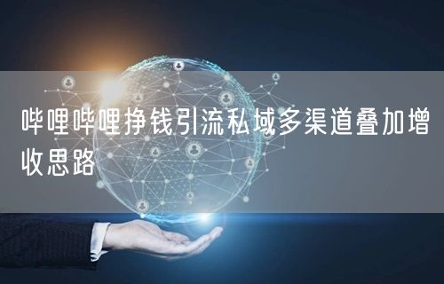 哔哩哔哩挣钱引流私域多渠道叠加增收思路