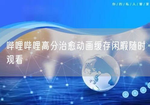 哔哩哔哩高分治愈动画缓存闲暇随时观看