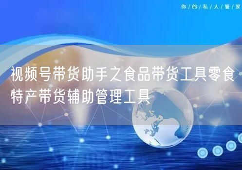 视频号带货助手之食品带货工具零食特产带货辅助管理工具