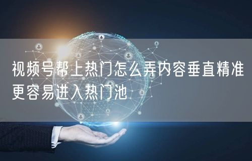 视频号帮上热门怎么弄内容垂直精准更容易进入热门池