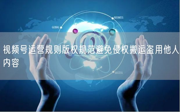 视频号运营规则版权规范避免侵权搬运盗用他人内容