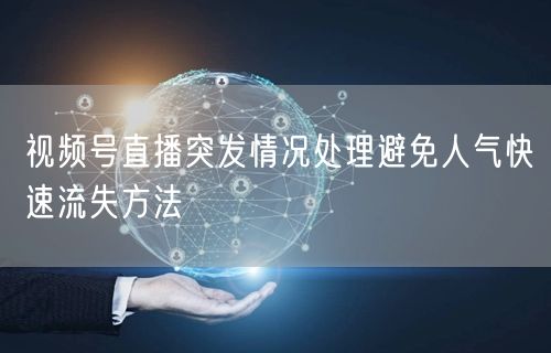 视频号直播突发情况处理避免人气快速流失方法