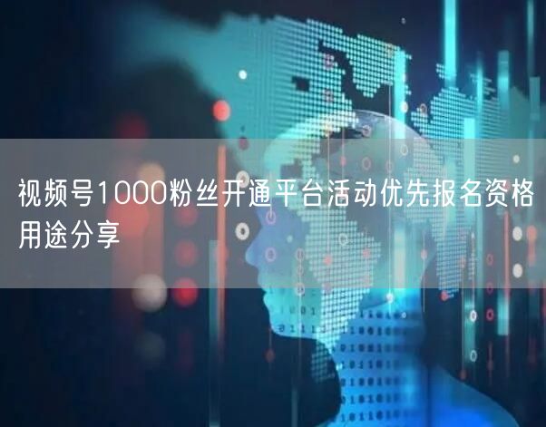 视频号1000粉丝开通平台活动优先报名资格用途分享