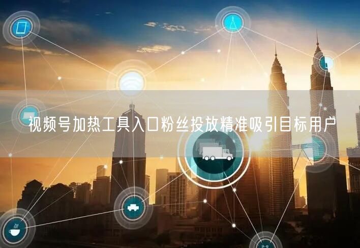 视频号加热工具入口粉丝投放精准吸引目标用户