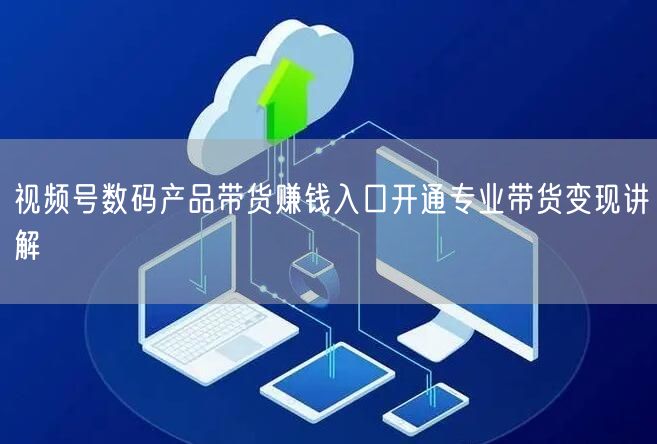视频号数码产品带货赚钱入口开通专业带货变现讲解