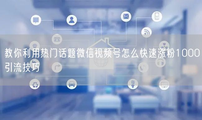 教你利用热门话题微信视频号怎么快速涨粉1000引流技巧
