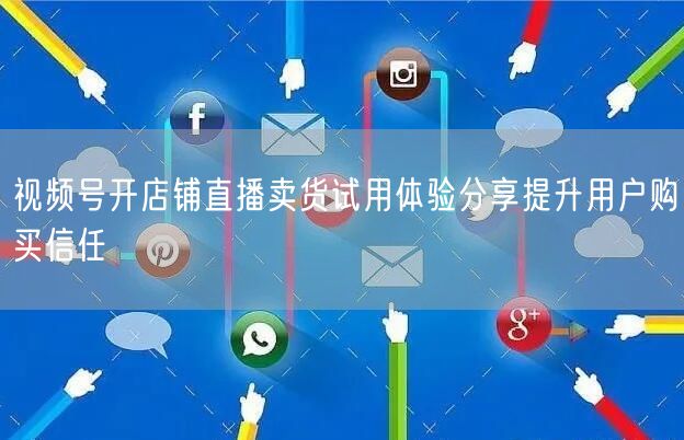 视频号开店铺直播卖货试用体验分享提升用户购买信任