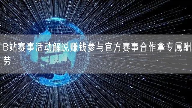 B站赛事活动解说赚钱参与官方赛事合作拿专属酬劳