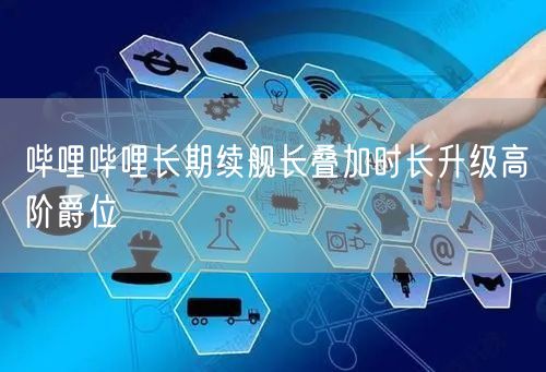 哔哩哔哩长期续舰长叠加时长升级高阶爵位