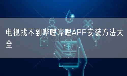 电视找不到哔哩哔哩APP安装方法大全