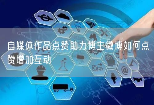 自媒体作品点赞助力博主微博如何点赞增加互动