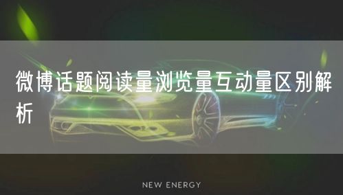 微博话题阅读量浏览量互动量区别解析