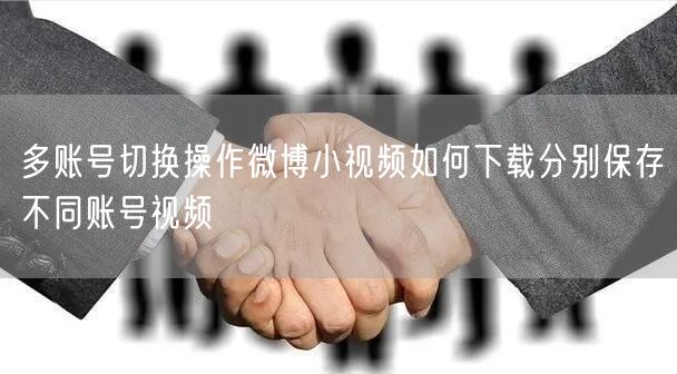 多账号切换操作微博小视频如何下载分别保存不同账号视频