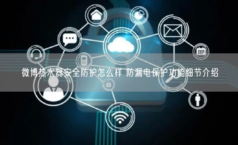 微博热水器安全防护怎么样 防漏电保护功能细节介绍