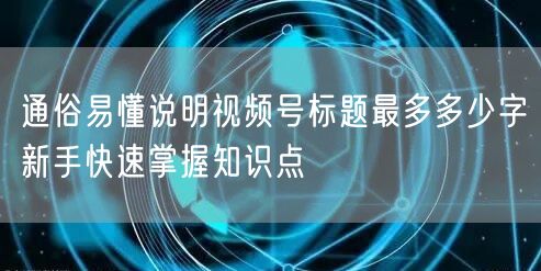 通俗易懂说明视频号标题最多多少字新手快速掌握知识点