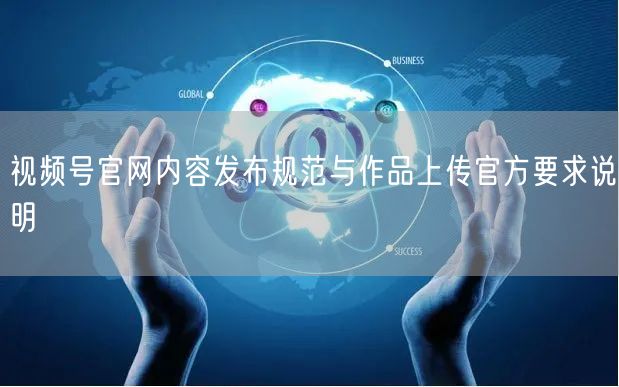 视频号官网内容发布规范与作品上传官方要求说明