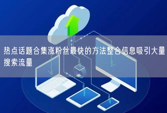 热点话题合集涨粉丝最快的方法整合信息吸引大量搜索流量