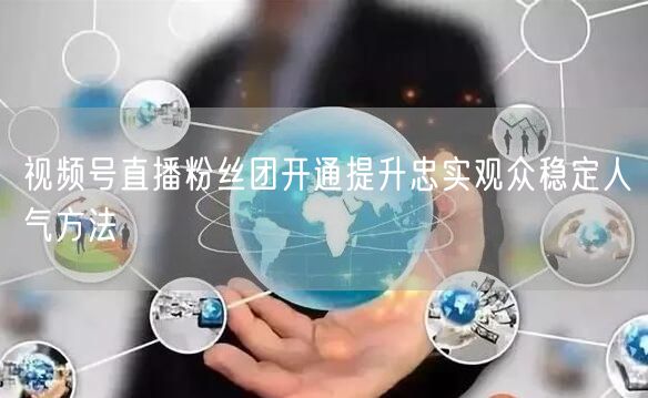 视频号直播粉丝团开通提升忠实观众稳定人气方法