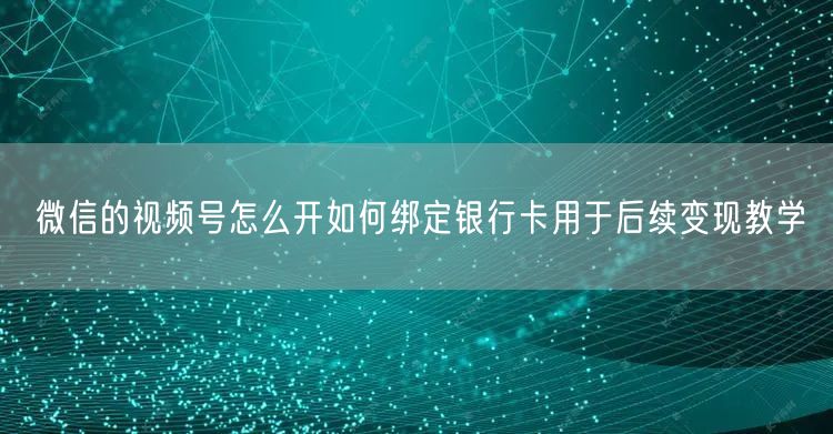 微信的视频号怎么开如何绑定银行卡用于后续变现教学