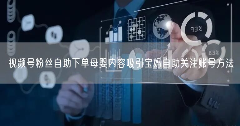 视频号粉丝自助下单母婴内容吸引宝妈自助关注账号方法
