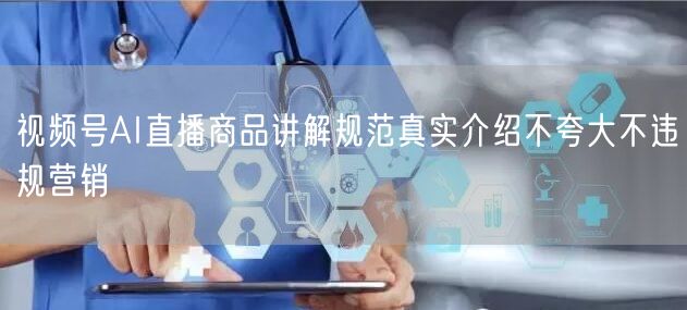 视频号AI直播商品讲解规范真实介绍不夸大不违规营销