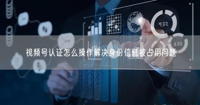 视频号认证怎么操作解决身份信息被占用问题