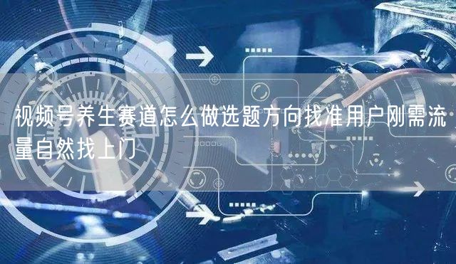 视频号养生赛道怎么做选题方向找准用户刚需流量自然找上门