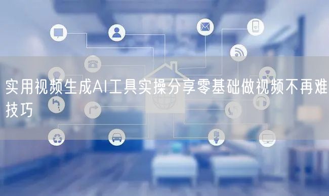实用视频生成AI工具实操分享零基础做视频不再难技巧