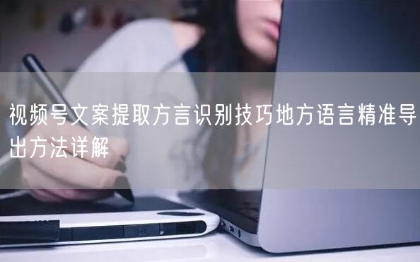 视频号文案提取方言识别技巧地方语言精准导出方法详解