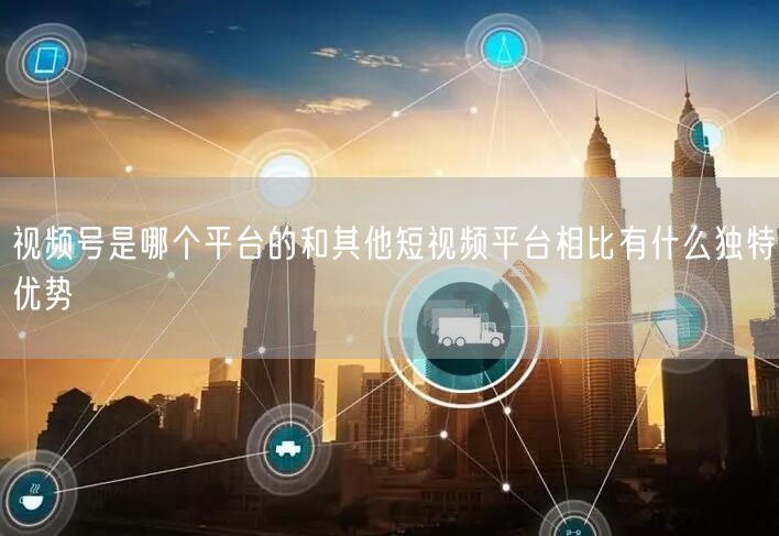 视频号是哪个平台的和其他短视频平台相比有什么独特优势