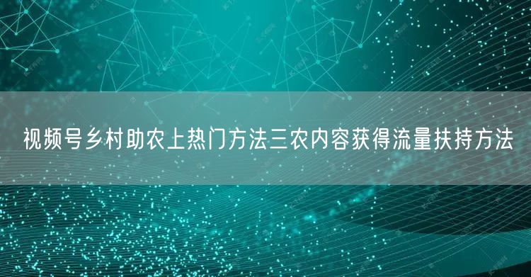 视频号乡村助农上热门方法三农内容获得流量扶持方法