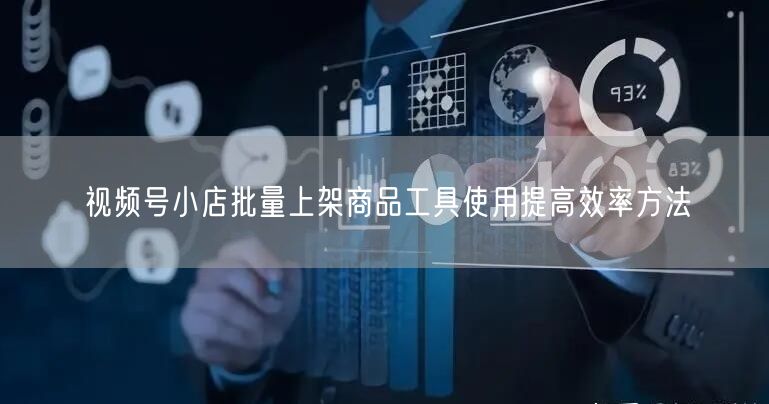 视频号小店批量上架商品工具使用提高效率方法
