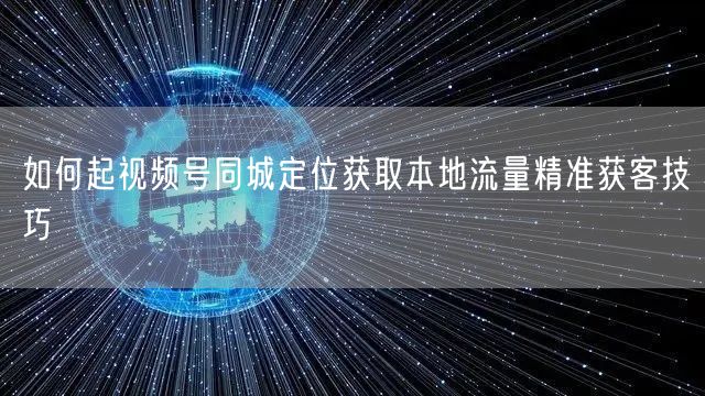 如何起视频号同城定位获取本地流量精准获客技巧