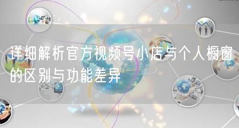 详细解析官方视频号小店与个人橱窗的区别与功能差异
