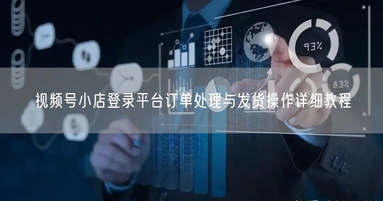 视频号小店登录平台订单处理与发货操作详细教程